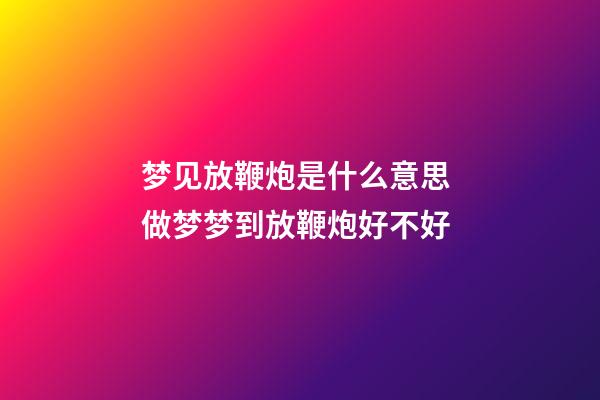 梦见放鞭炮是什么意思 做梦梦到放鞭炮好不好